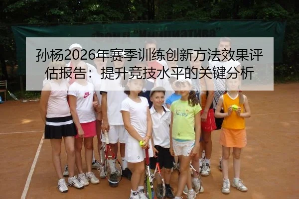 孙杨2026年赛季训练创新方法效果评估报告：提升竞技水平的关键分析