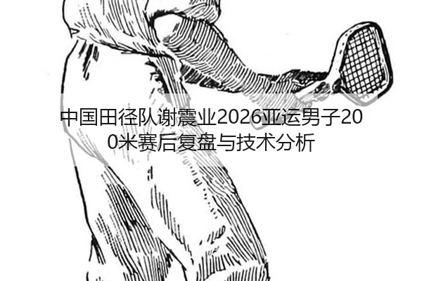 中国田径队谢震业2026亚运男子200米赛后复盘与技术分析